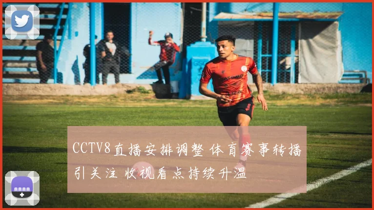 CCTV8直播安排调整 体育赛事转播引关注 收视看点持续升温
