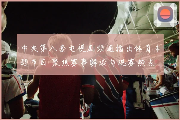 中央第八套电视剧频道播出体育专题节目 聚焦赛事解读与观赛热点