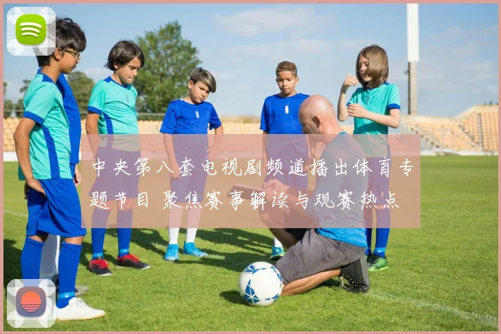 中央第八套电视剧频道播出体育专题节目 聚焦赛事解读与观赛热点