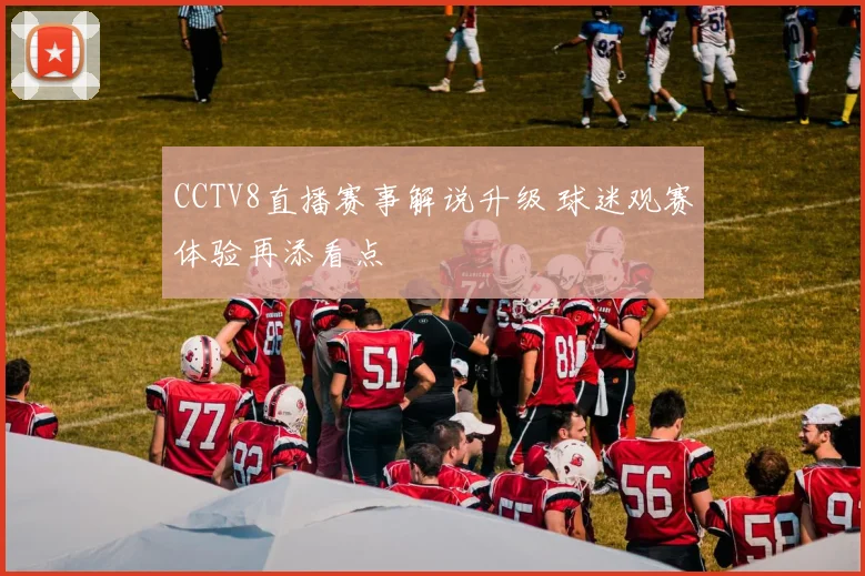 CCTV8直播赛事解说升级 球迷观赛体验再添看点