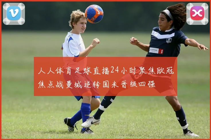 人人体育足球直播24小时聚焦欧冠焦点战曼城逆转国米晋级四强