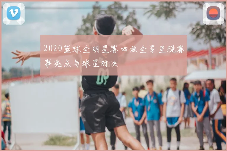 2020篮球全明星赛回放全景呈现赛事亮点与球星对决