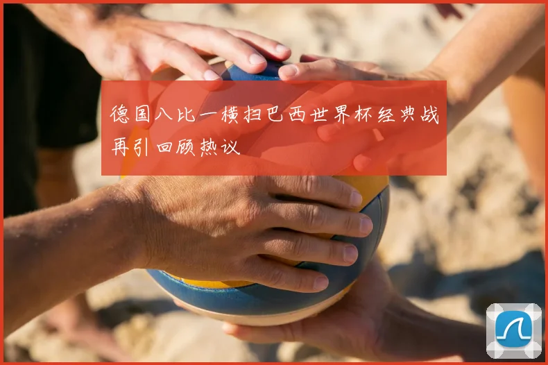 德国八比一横扫巴西世界杯经典战再引回顾热议