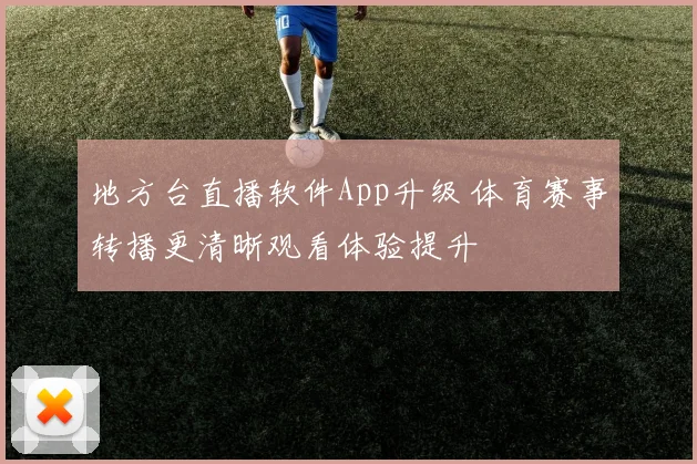地方台直播软件App升级 体育赛事转播更清晰观看体验提升