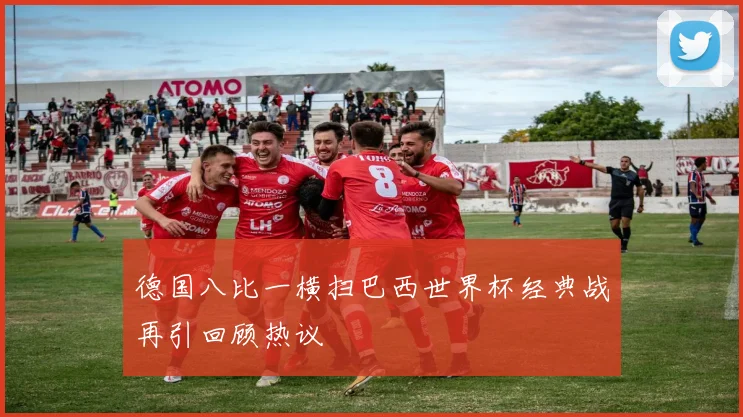 德国八比一横扫巴西世界杯经典战再引回顾热议