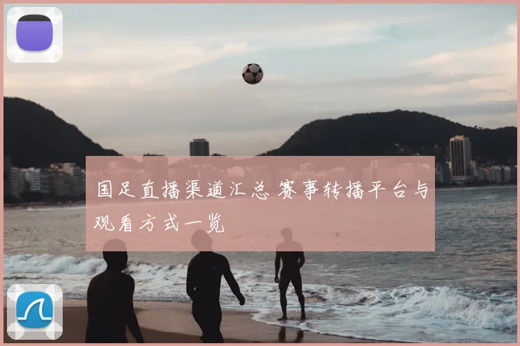 国足直播渠道汇总 赛事转播平台与观看方式一览